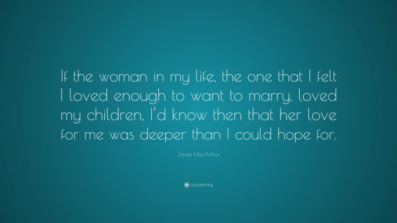 James MacArthur Quote: “If the woman in my life, the one that I felt I loved enough to want to marry, loved my children, I’d know then that her love for me was deeper than I could hope for.”