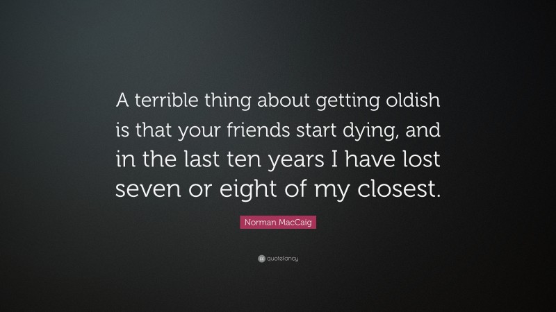 Norman MacCaig Quote: “A terrible thing about getting oldish is that your friends start dying, and in the last ten years I have lost seven or eight of my closest.”