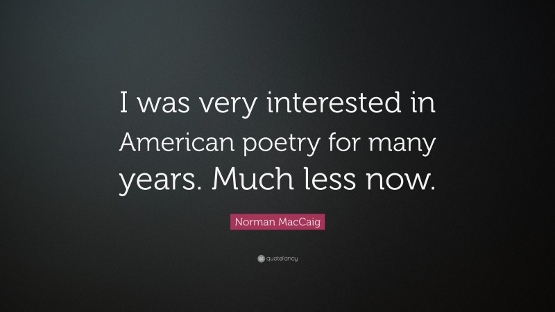 Norman MacCaig Quote: “I was very interested in American poetry for many years. Much less now.”
