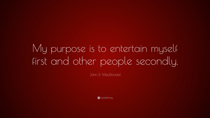 John D. MacDonald Quote: “My purpose is to entertain myself first and other people secondly.”