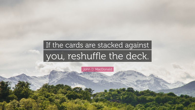 John D. MacDonald Quote: “If the cards are stacked against you, reshuffle the deck.”