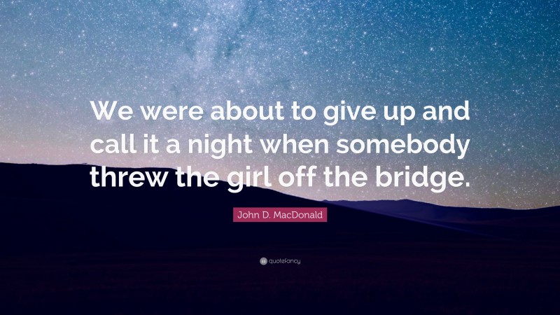 John D. MacDonald Quote: “We were about to give up and call it a night when somebody threw the girl off the bridge.”