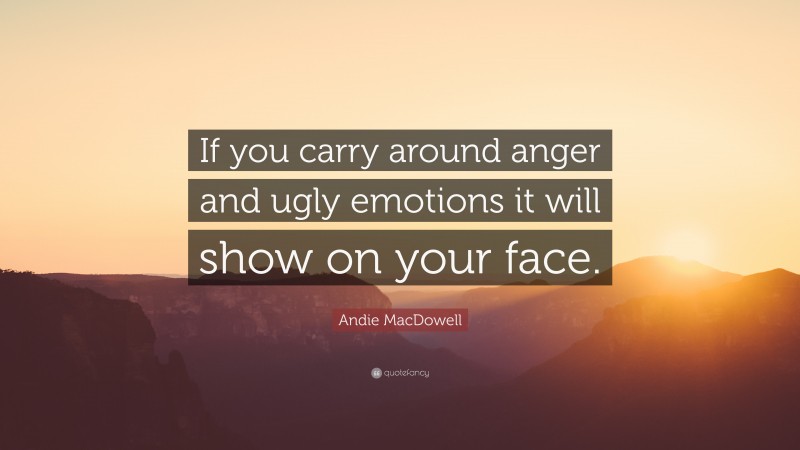 Andie MacDowell Quote: “If you carry around anger and ugly emotions it will show on your face.”