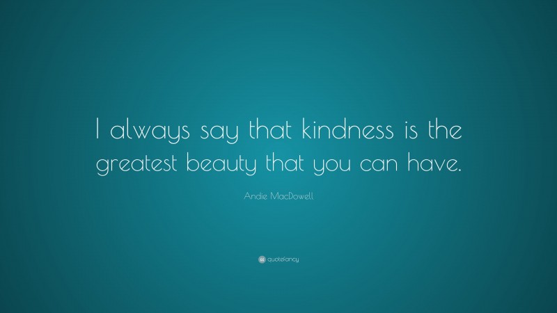 Andie MacDowell Quote: “I always say that kindness is the greatest beauty that you can have.”