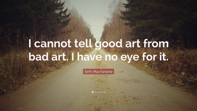 Seth MacFarlane Quote: “I cannot tell good art from bad art. I have no eye for it.”