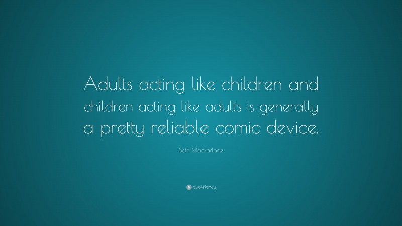 Seth MacFarlane Quote: “Adults acting like children and children acting like adults is generally a pretty reliable comic device.”