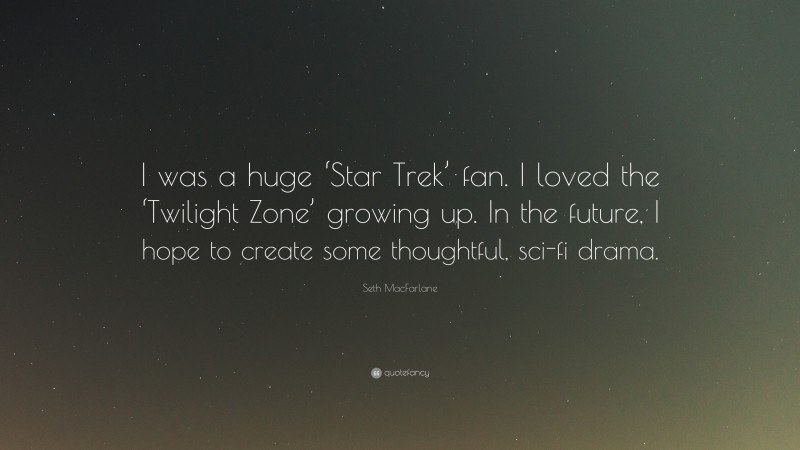 Seth MacFarlane Quote: “I was a huge ‘Star Trek’ fan. I loved the ‘Twilight Zone’ growing up. In the future, I hope to create some thoughtful, sci-fi drama.”