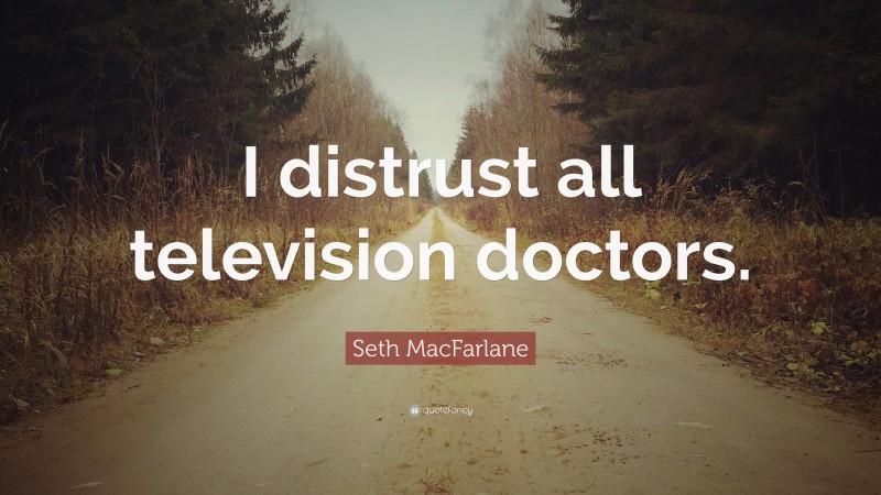 Seth MacFarlane Quote: “I distrust all television doctors.”