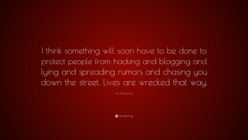 Ali MacGraw Quote: “I think something will soon have to be done to protect people from hacking and blogging and lying and spreading rumors and chasing you down the street. Lives are wrecked that way.”
