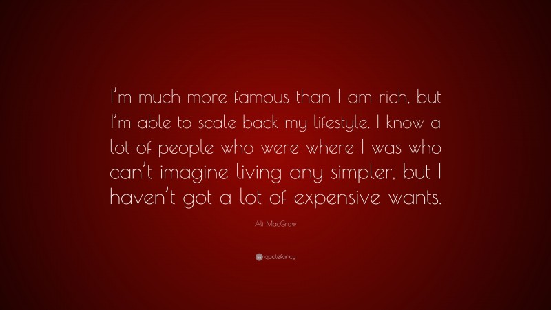 Ali MacGraw Quote: “I’m much more famous than I am rich, but I’m able to scale back my lifestyle. I know a lot of people who were where I was who can’t imagine living any simpler, but I haven’t got a lot of expensive wants.”