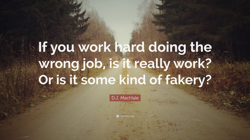 D.J. MacHale Quote: “If you work hard doing the wrong job, is it really work? Or is it some kind of fakery?”