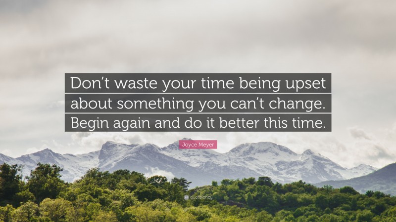 Joyce Meyer Quote: “Don’t waste your time being upset about something you can’t change. Begin again and do it better this time.”