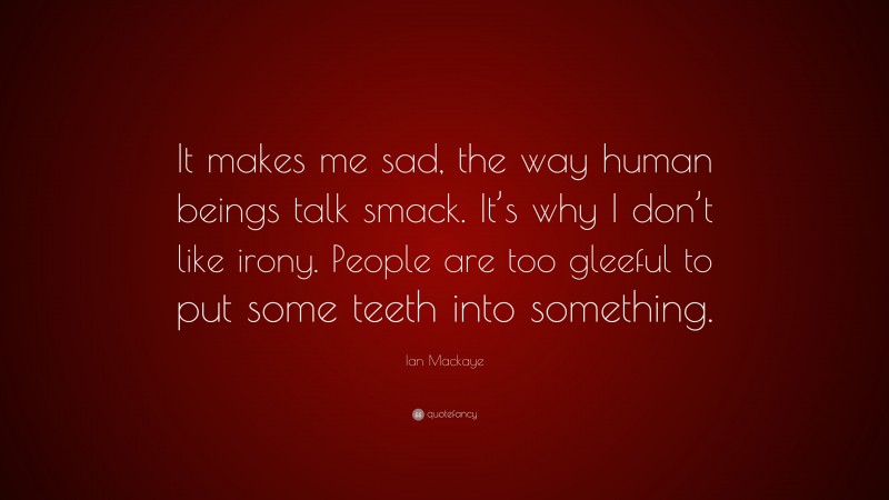 Ian Mackaye Quote: “It makes me sad, the way human beings talk smack. It’s why I don’t like irony. People are too gleeful to put some teeth into something.”