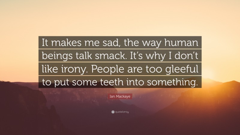 Ian Mackaye Quote: “It makes me sad, the way human beings talk smack. It’s why I don’t like irony. People are too gleeful to put some teeth into something.”