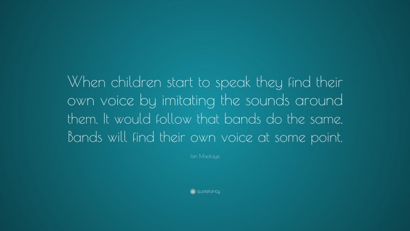 Ian Mackaye Quote: “When children start to speak they find their own voice by imitating the sounds around them. It would follow that bands do the same. Bands will find their own voice at some point.”