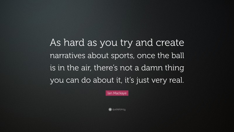 Ian Mackaye Quote: “As hard as you try and create narratives about sports, once the ball is in the air, there’s not a damn thing you can do about it, it’s just very real.”