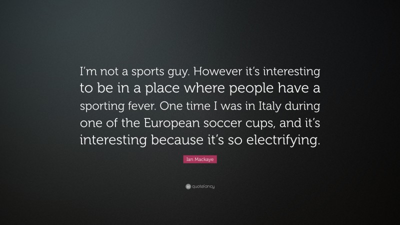 Ian Mackaye Quote: “I’m not a sports guy. However it’s interesting to be in a place where people have a sporting fever. One time I was in Italy during one of the European soccer cups, and it’s interesting because it’s so electrifying.”