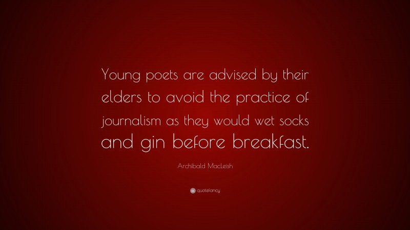 Archibald MacLeish Quote: “Young poets are advised by their elders to avoid the practice of journalism as they would wet socks and gin before breakfast.”