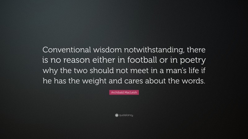 Archibald MacLeish Quote: “Conventional wisdom notwithstanding, there is no reason either in football or in poetry why the two should not meet in a man’s life if he has the weight and cares about the words.”