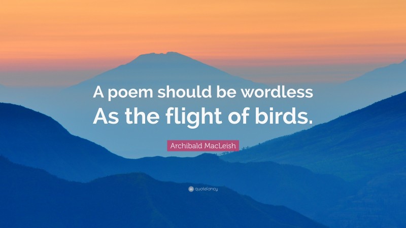 Archibald MacLeish Quote: “A poem should be wordless As the flight of birds.”