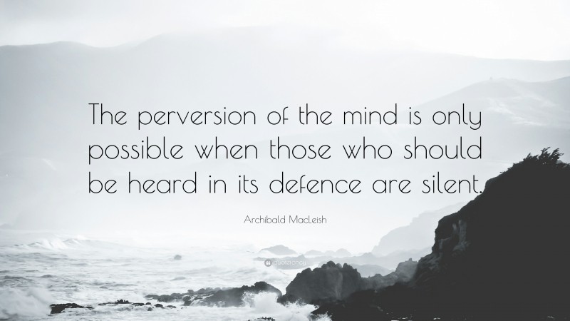 Archibald MacLeish Quote: “The perversion of the mind is only possible when those who should be heard in its defence are silent.”