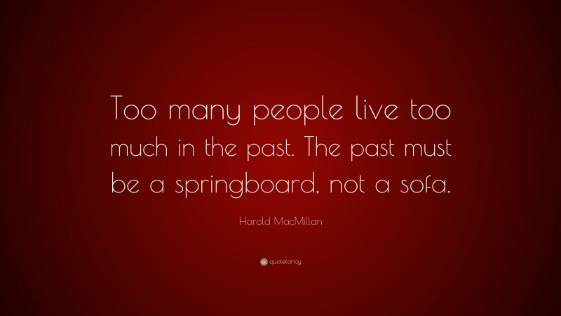 Harold MacMillan Quote: “Too many people live too much in the past. The past must be a springboard, not a sofa.”