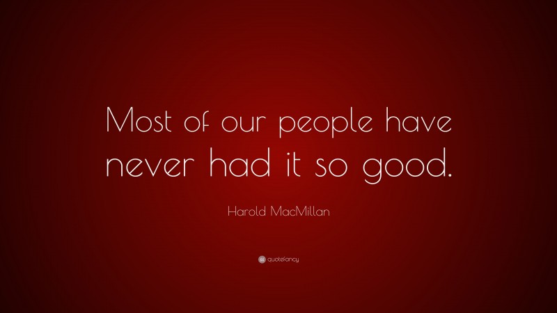 Harold MacMillan Quote: “Most of our people have never had it so good.”