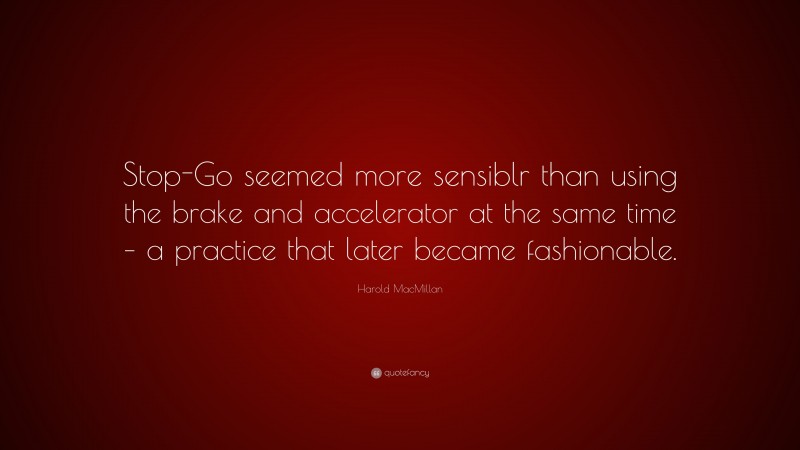 Harold MacMillan Quote: “Stop-Go seemed more sensiblr than using the brake and accelerator at the same time – a practice that later became fashionable.”