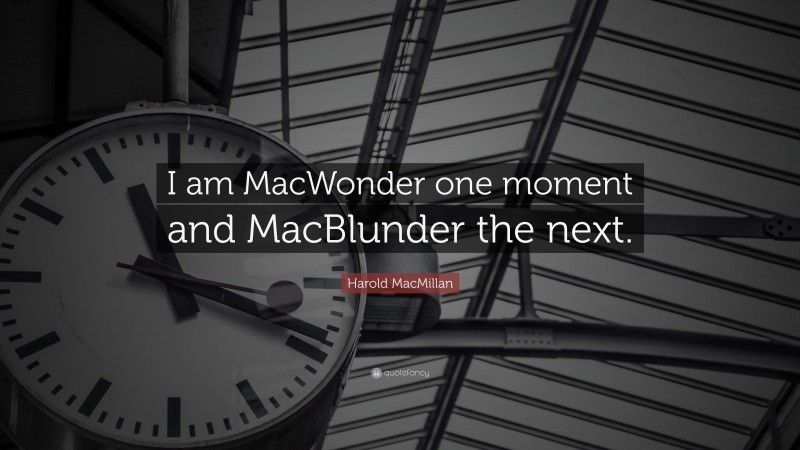 Harold MacMillan Quote: “I am MacWonder one moment and MacBlunder the next.”