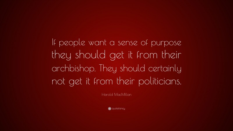 Harold MacMillan Quote: “If people want a sense of purpose they should get it from their archbishop. They should certainly not get it from their politicians.”