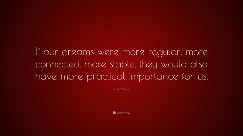 Ernst Mach Quote: “If our dreams were more regular, more connected, more stable, they would also have more practical importance for us.”