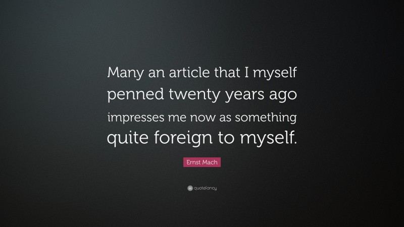 Ernst Mach Quote: “Many an article that I myself penned twenty years ago impresses me now as something quite foreign to myself.”