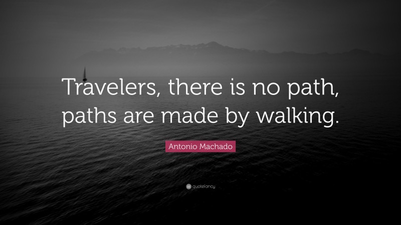 Antonio Machado Quote: “Travelers, there is no path, paths are made by walking.”