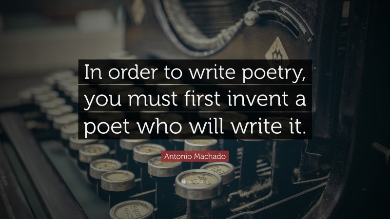 Antonio Machado Quote: “In order to write poetry, you must first invent a poet who will write it.”