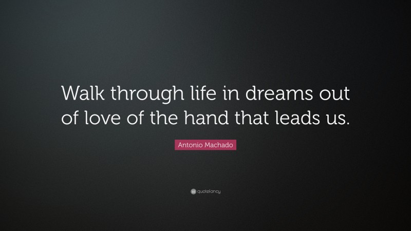 Antonio Machado Quote: “Walk through life in dreams out of love of the hand that leads us.”