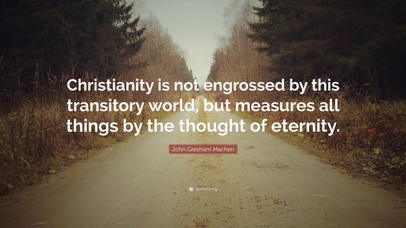 John Gresham Machen Quote: “Christianity is not engrossed by this transitory world, but measures all things by the thought of eternity.”