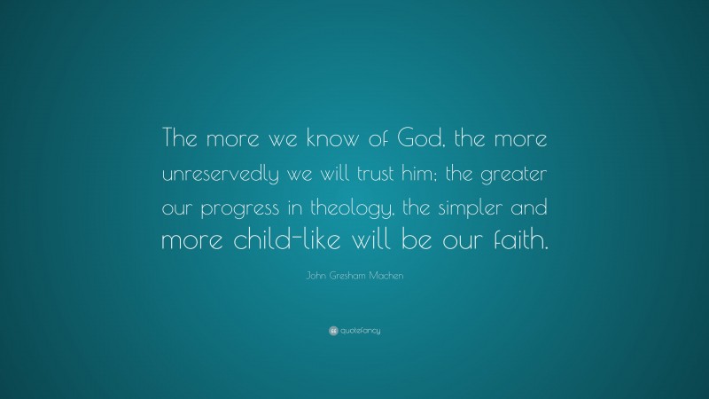 John Gresham Machen Quote: “The more we know of God, the more unreservedly we will trust him; the greater our progress in theology, the simpler and more child-like will be our faith.”