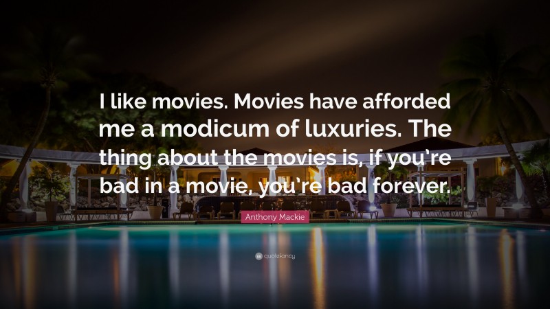 Anthony Mackie Quote: “I like movies. Movies have afforded me a modicum of luxuries. The thing about the movies is, if you’re bad in a movie, you’re bad forever.”