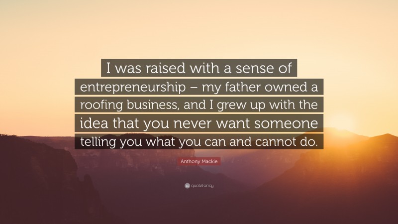 Anthony Mackie Quote: “I was raised with a sense of entrepreneurship – my father owned a roofing business, and I grew up with the idea that you never want someone telling you what you can and cannot do.”