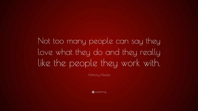 Anthony Mackie Quote: “Not too many people can say they love what they do and they really like the people they work with.”