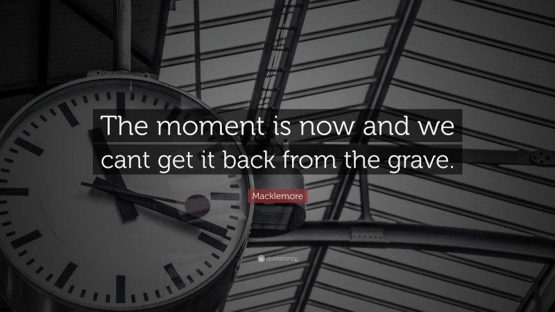 Macklemore Quote: “The moment is now and we cant get it back from the grave.”