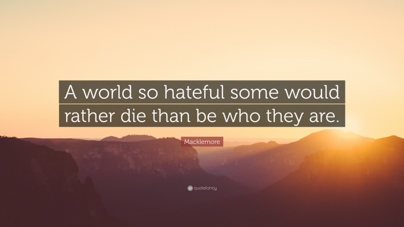 Macklemore Quote: “A world so hateful some would rather die than be who they are.”