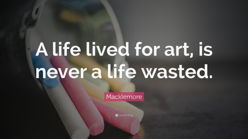 Macklemore Quote: “A life lived for art, is never a life wasted.”