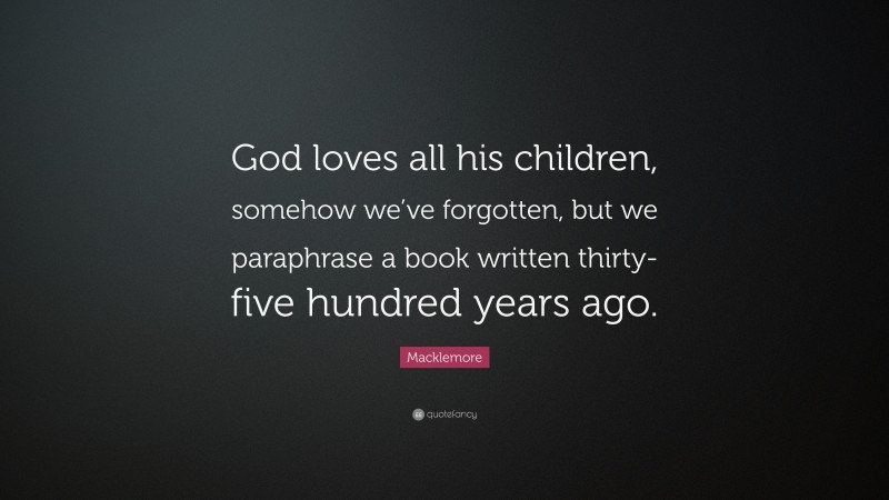 Macklemore Quote: “God loves all his children, somehow we’ve forgotten, but we paraphrase a book written thirty-five hundred years ago.”