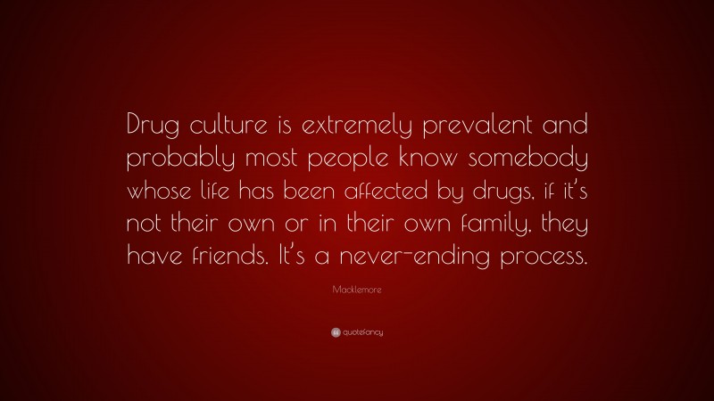 Macklemore Quote: “Drug culture is extremely prevalent and probably most people know somebody whose life has been affected by drugs, if it’s not their own or in their own family, they have friends. It’s a never-ending process.”