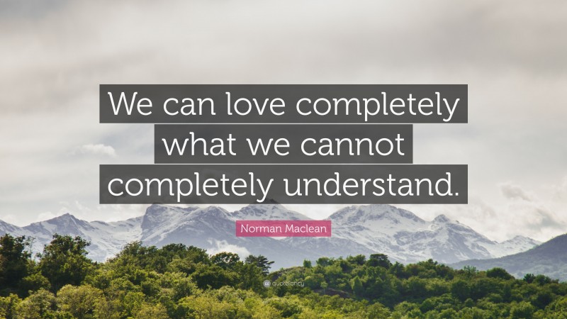 Norman Maclean Quote: “We can love completely what we cannot completely understand.”