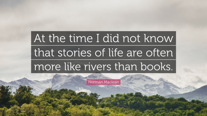 Norman Maclean Quote: “At the time I did not know that stories of life are often more like rivers than books.”