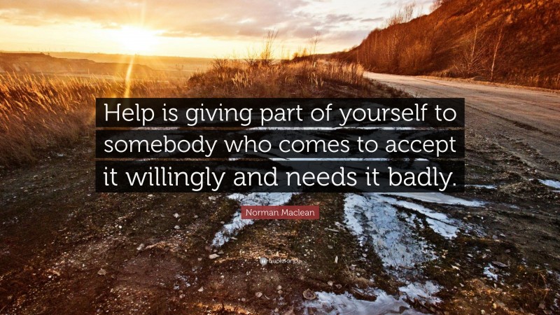 Norman Maclean Quote: “Help is giving part of yourself to somebody who comes to accept it willingly and needs it badly.”