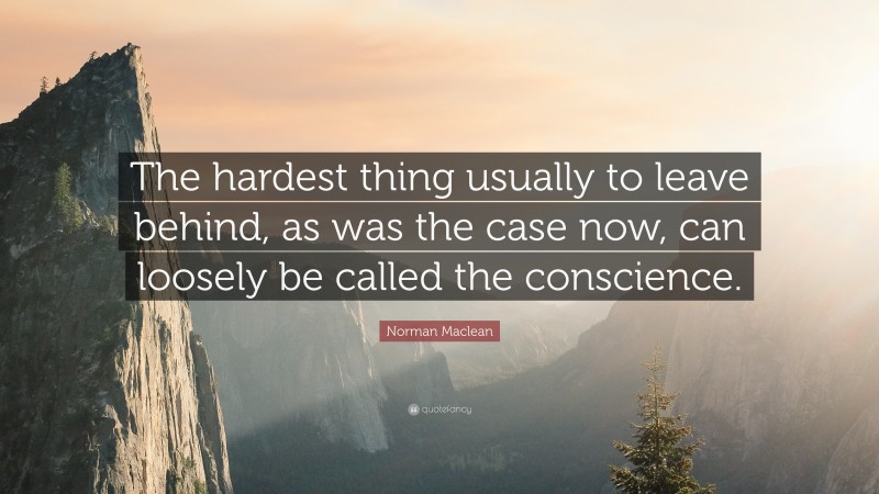 Norman Maclean Quote: “The hardest thing usually to leave behind, as was the case now, can loosely be called the conscience.”