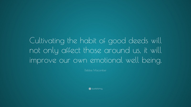 Debbie Macomber Quote: “Cultivating the habit of good deeds will not only affect those around us, it will improve our own emotional well being.”